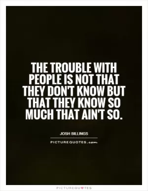 The trouble with people is not that they don't know but that they know so much that ain't so Picture Quote #1