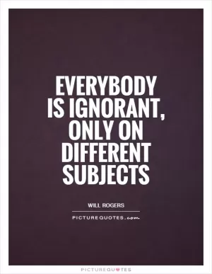 Everybody is ignorant, only on different subjects Picture Quote #1