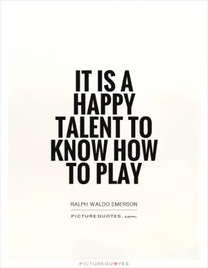 It is a happy talent to know how to play Picture Quote #1