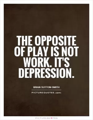 The opposite of play is not work. It's depression Picture Quote #1