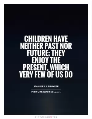 Children have neither past nor future; they enjoy the present, which very few of us do Picture Quote #1