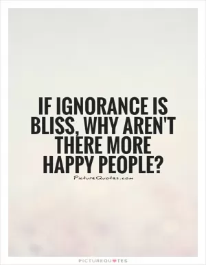 If ignorance is bliss, why aren't there more happy people? Picture Quote #1