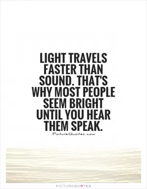 Light travels faster than sound. That's why most people seem bright until you hear them speak Picture Quote #1