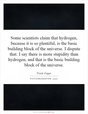 Some scientists claim that hydrogen, because it is so plentiful, is the basic building block of the universe. I dispute that. I say there is more stupidity than hydrogen, and that is the basic building block of the universe Picture Quote #1