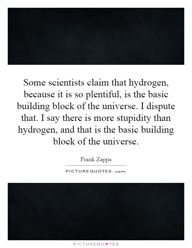 Some scientists claim that hydrogen, because it is so plentiful, is the basic building block of the universe. I dispute that. I say there is more stupidity than hydrogen, and that is the basic building block of the universe Picture Quote #1