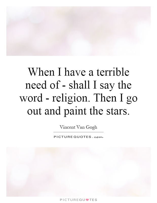 When I have a terrible need of - shall I say the word - religion. Then I go out and paint the stars Picture Quote #1