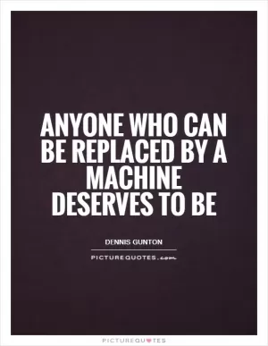 Anyone who can be replaced by a machine deserves to be Picture Quote #1