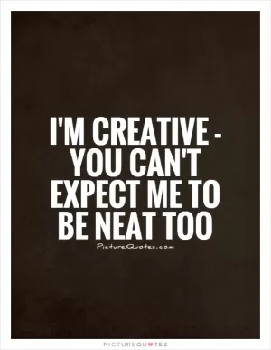 I'm creative - you can't expect me to be neat too Picture Quote #1