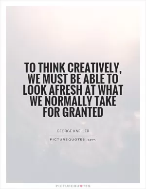 To think creatively, we must be able to look afresh at what we normally take for granted Picture Quote #1