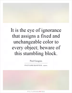 It is the eye of ignorance that assigns a fixed and unchangeable color to every object; beware of this stumbling block Picture Quote #1