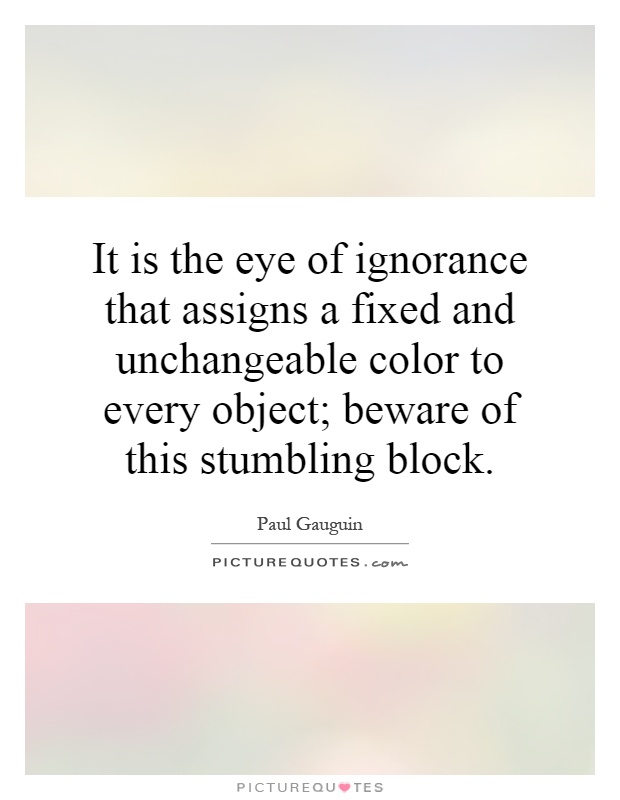 It is the eye of ignorance that assigns a fixed and unchangeable color to every object; beware of this stumbling block Picture Quote #1