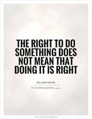 The right to do something does not mean that doing it is right Picture Quote #1
