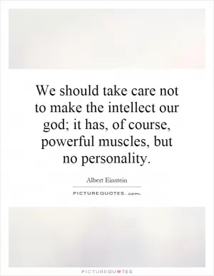 We should take care not to make the intellect our god; it has, of course, powerful muscles, but no personality Picture Quote #1
