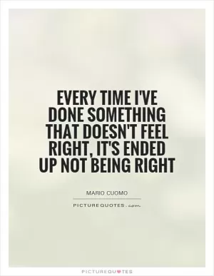 Every time I've done something that doesn't feel right, it's ended up not being right Picture Quote #1