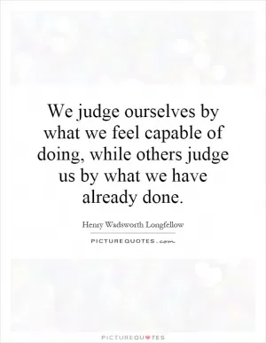 We judge ourselves by what we feel capable of doing, while others judge us by what we have already done Picture Quote #1