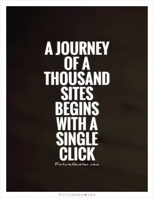 A journey of a thousand sites begins with a single click Picture Quote #1