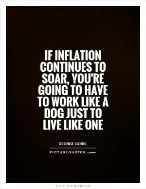 If inflation continues to soar, you're going to have to work like a dog just to live like one Picture Quote #1