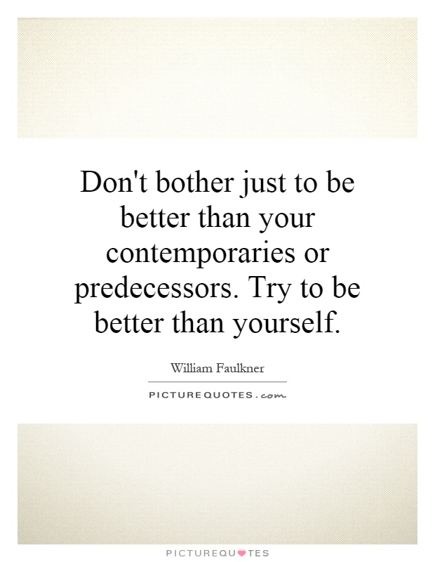 Don't bother just to be better than your contemporaries or predecessors. Try to be better than yourself Picture Quote #1