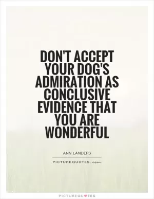 Don't accept your dog's admiration as conclusive evidence that you are wonderful Picture Quote #1