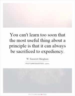 You can't learn too soon that the most useful thing about a principle is that it can always be sacrificed to expediency Picture Quote #1