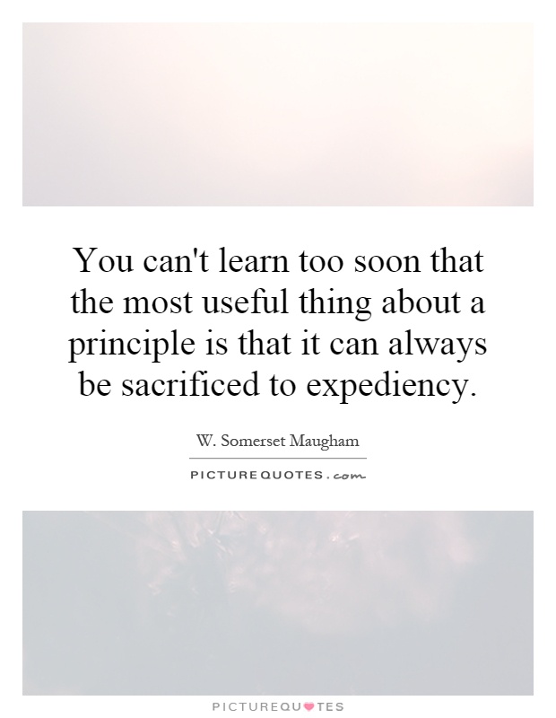 You can't learn too soon that the most useful thing about a principle is that it can always be sacrificed to expediency Picture Quote #1