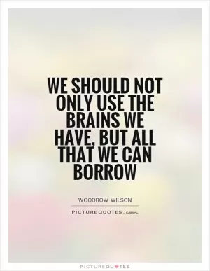 We should not only use the brains we have, but all that we can borrow Picture Quote #1