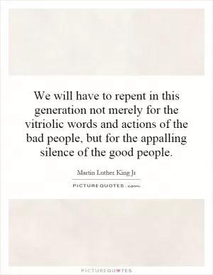 We will have to repent in this generation not merely for the vitriolic words and actions of the bad people, but for the appalling silence of the good people Picture Quote #1
