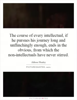 The course of every intellectual, if he pursues his journey long and unflinchingly enough, ends in the obvious, from which the non-intellectuals have never stirred Picture Quote #1
