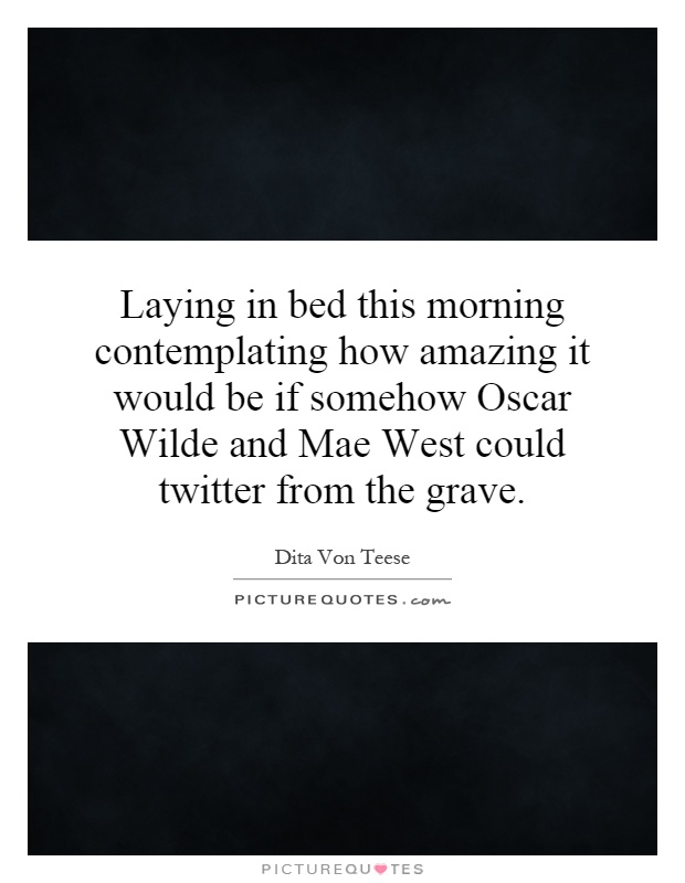 Laying in bed this morning contemplating how amazing it would be if somehow Oscar Wilde and Mae West could twitter from the grave Picture Quote #1