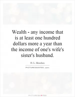Wealth - any income that is at least one hundred dollars more a year than the income of one's wife's sister's husband Picture Quote #1