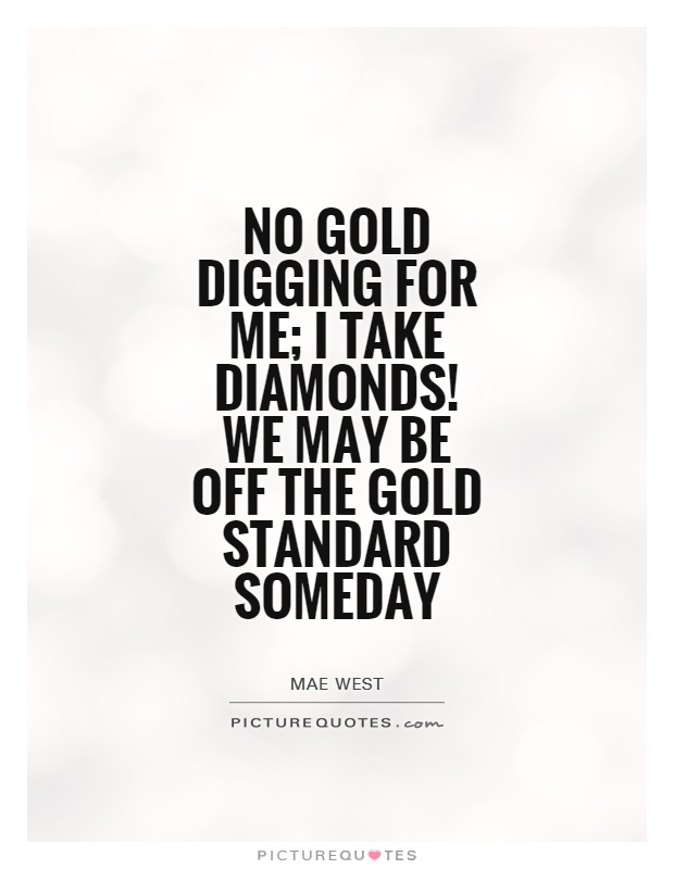 No gold digging for me; I take diamonds! We may be off the gold standard someday Picture Quote #1