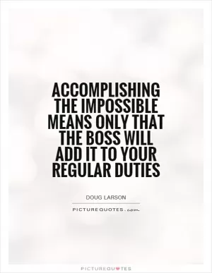 Accomplishing the impossible means only that the boss will add it to your regular duties Picture Quote #1