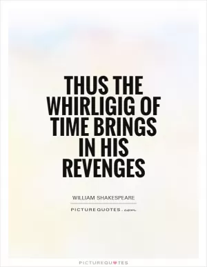 Thus the whirligig of time brings in his revenges Picture Quote #1