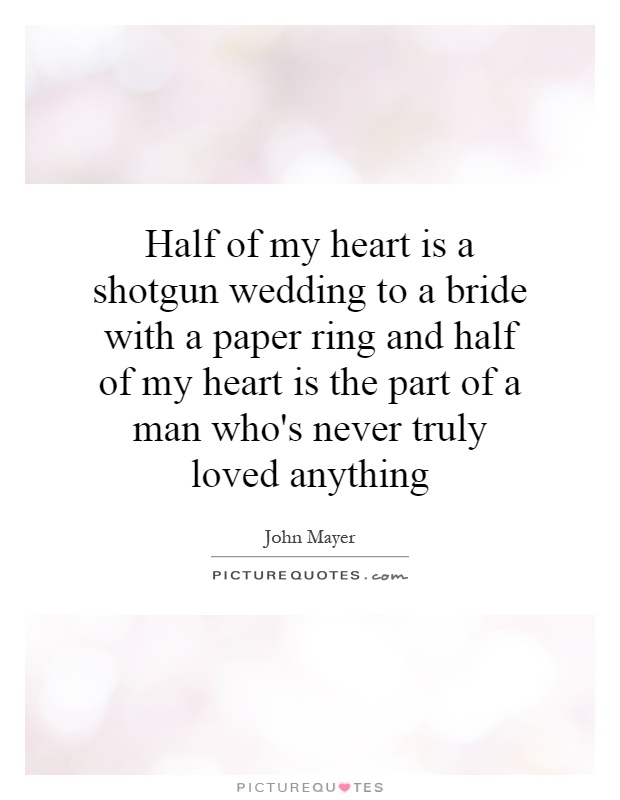 Half of my heart is a shotgun wedding to a bride with a paper ring and half of my heart is the part of a man who's never truly loved anything Picture Quote #1