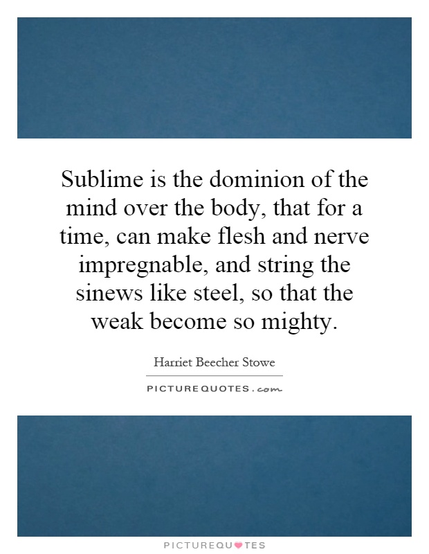 Sublime is the dominion of the mind over the body, that for a time, can make flesh and nerve impregnable, and string the sinews like steel, so that the weak become so mighty Picture Quote #1