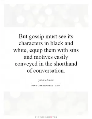 But gossip must see its characters in black and white, equip them with sins and motives easily conveyed in the shorthand of conversation Picture Quote #1