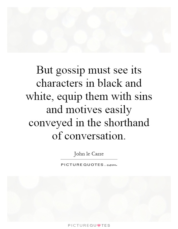 But gossip must see its characters in black and white, equip them with sins and motives easily conveyed in the shorthand of conversation Picture Quote #1