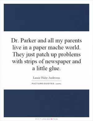 Dr. Parker and all my parents live in a paper mache world. They just patch up problems with strips of newspaper and a little glue Picture Quote #1