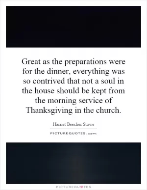Great as the preparations were for the dinner, everything was so contrived that not a soul in the house should be kept from the morning service of Thanksgiving in the church Picture Quote #1