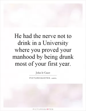 He had the nerve not to drink in a University where you proved your manhood by being drunk most of your first year Picture Quote #1
