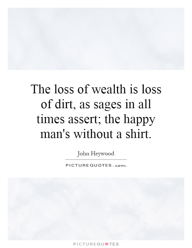 The loss of wealth is loss of dirt, as sages in all times assert; the happy man's without a shirt Picture Quote #1
