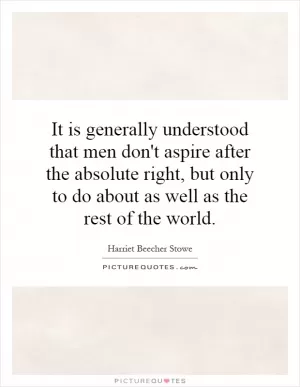It is generally understood that men don't aspire after the absolute right, but only to do about as well as the rest of the world Picture Quote #1