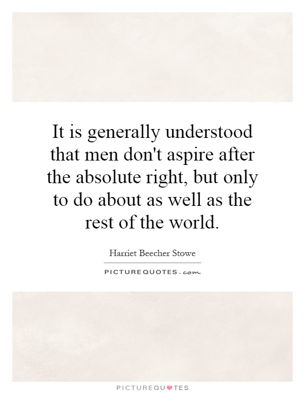 It is generally understood that men don't aspire after the absolute right, but only to do about as well as the rest of the world Picture Quote #1