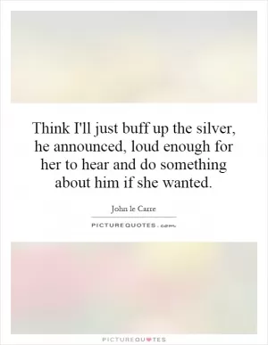 Think I'll just buff up the silver, he announced, loud enough for her to hear and do something about him if she wanted Picture Quote #1
