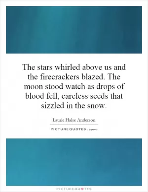 The stars whirled above us and the firecrackers blazed. The moon stood watch as drops of blood fell, careless seeds that sizzled in the snow Picture Quote #1