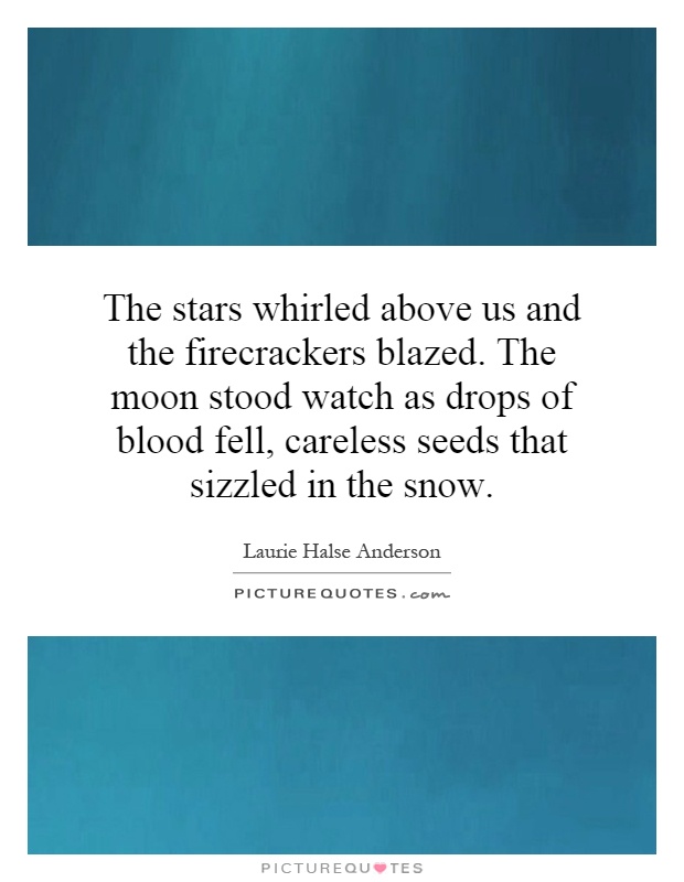 The stars whirled above us and the firecrackers blazed. The moon stood watch as drops of blood fell, careless seeds that sizzled in the snow Picture Quote #1
