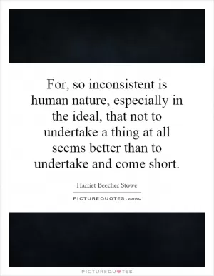 For, so inconsistent is human nature, especially in the ideal, that not to undertake a thing at all seems better than to undertake and come short Picture Quote #1