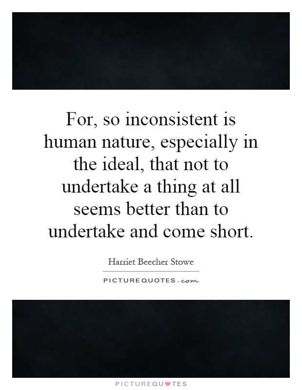 For, so inconsistent is human nature, especially in the ideal, that not to undertake a thing at all seems better than to undertake and come short Picture Quote #1