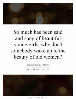 So much has been said and sung of beautiful young girls, why don't somebody wake up to the beauty of old women? Picture Quote #1