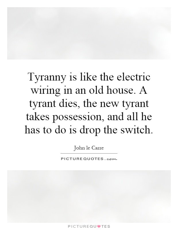 Tyranny is like the electric wiring in an old house. A tyrant dies, the new tyrant takes possession, and all he has to do is drop the switch Picture Quote #1